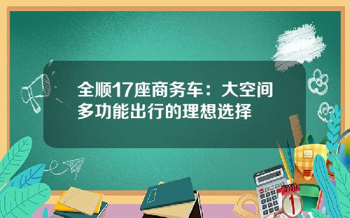 全顺17座商务车：大空间多功能出行的理想选择