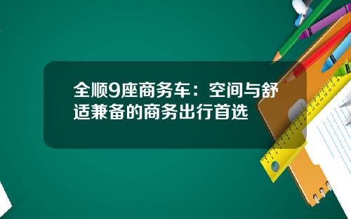 全顺9座商务车：空间与舒适兼备的商务出行首选