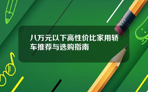 八万元以下高性价比家用轿车推荐与选购指南