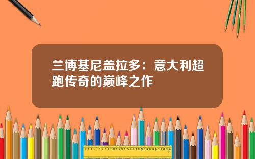 兰博基尼盖拉多：意大利超跑传奇的巅峰之作