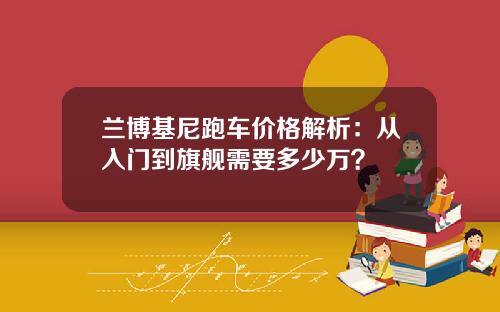 兰博基尼跑车价格解析：从入门到旗舰需要多少万？