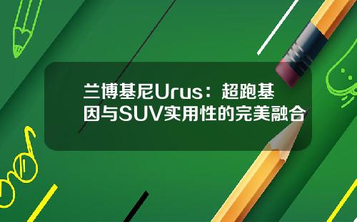 兰博基尼Urus：超跑基因与SUV实用性的完美融合