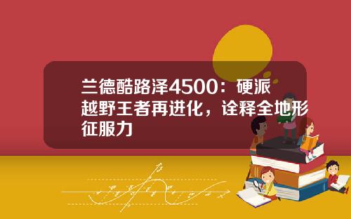 兰德酷路泽4500：硬派越野王者再进化，诠释全地形征服力