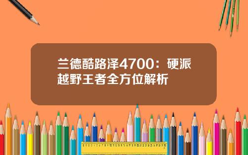 兰德酷路泽4700：硬派越野王者全方位解析