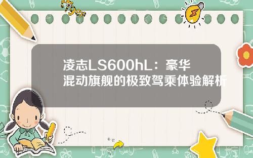 凌志LS600hL：豪华混动旗舰的极致驾乘体验解析