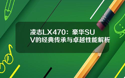凌志LX470：豪华SUV的经典传承与卓越性能解析