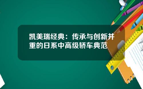 凯美瑞经典：传承与创新并重的日系中高级轿车典范