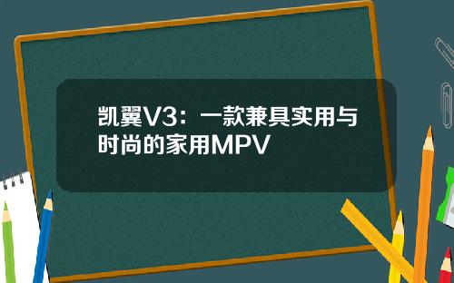 凯翼V3：一款兼具实用与时尚的家用MPV