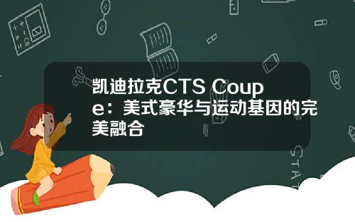 凯迪拉克CTS Coupe：美式豪华与运动基因的完美融合