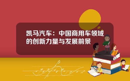 凯马汽车：中国商用车领域的创新力量与发展前景