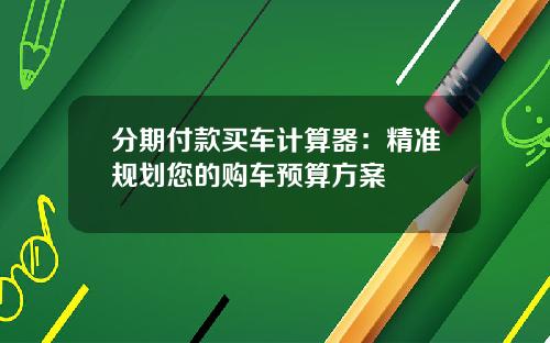 分期付款买车计算器：精准规划您的购车预算方案