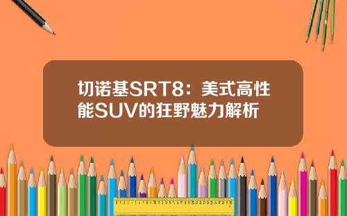 切诺基SRT8：美式高性能SUV的狂野魅力解析