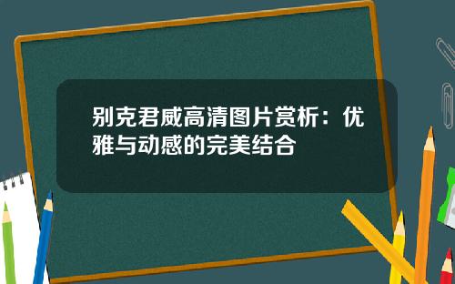 别克君威高清图片赏析：优雅与动感的完美结合