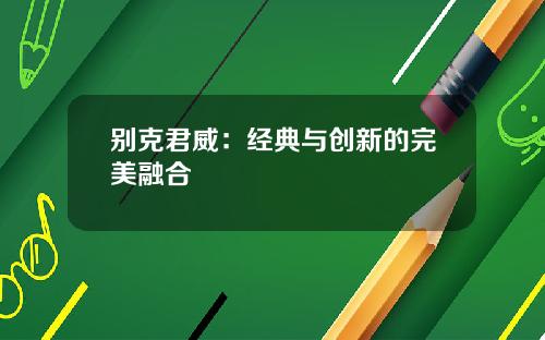 别克君威：经典与创新的完美融合