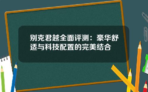 别克君越全面评测：豪华舒适与科技配置的完美结合