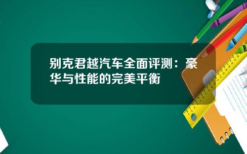 别克君越汽车全面评测：豪华与性能的完美平衡