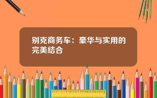 别克商务车：豪华与实用的完美结合