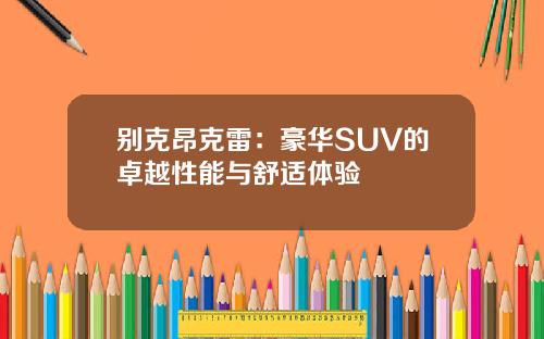 别克昂克雷：豪华SUV的卓越性能与舒适体验