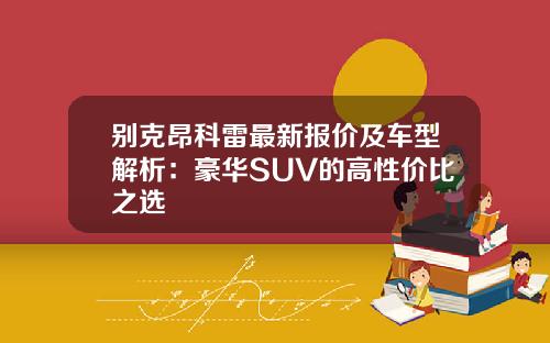 别克昂科雷最新报价及车型解析：豪华SUV的高性价比之选