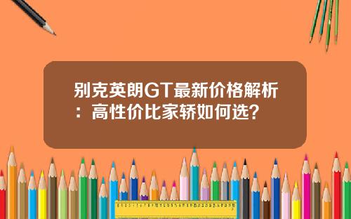 别克英朗GT最新价格解析：高性价比家轿如何选？