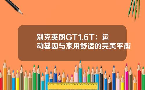 别克英朗GT1.6T：运动基因与家用舒适的完美平衡