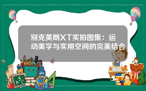 别克英朗XT实拍图集：运动美学与实用空间的完美结合