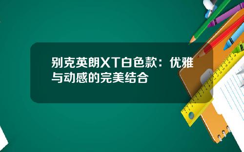别克英朗XT白色款：优雅与动感的完美结合