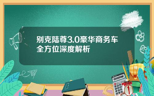 别克陆尊3.0豪华商务车全方位深度解析