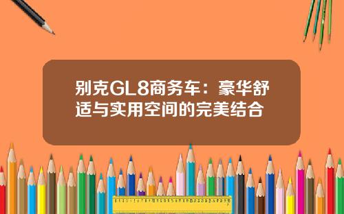 别克GL8商务车：豪华舒适与实用空间的完美结合