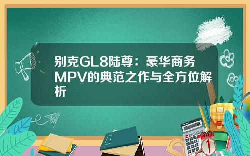 别克GL8陆尊：豪华商务MPV的典范之作与全方位解析