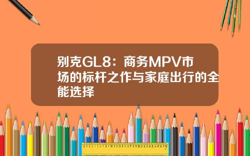 别克GL8：商务MPV市场的标杆之作与家庭出行的全能选择