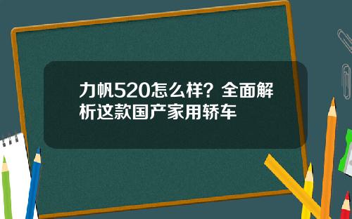 力帆520怎么样？全面解析这款国产家用轿车