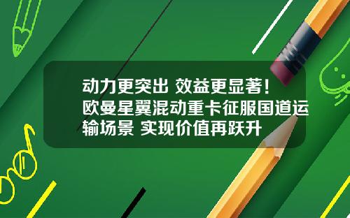 动力更突出 效益更显著！欧曼星翼混动重卡征服国道运输场景 实现价值再跃升