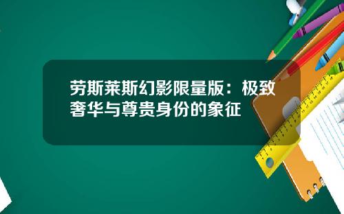 劳斯莱斯幻影限量版：极致奢华与尊贵身份的象征