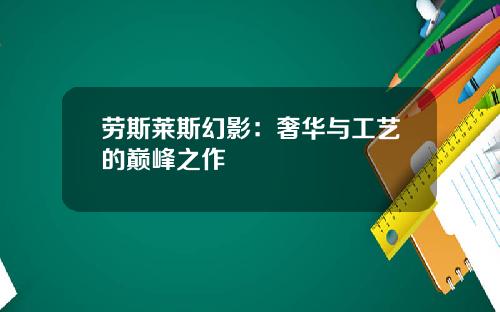 劳斯莱斯幻影：奢华与工艺的巅峰之作
