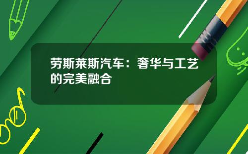 劳斯莱斯汽车：奢华与工艺的完美融合