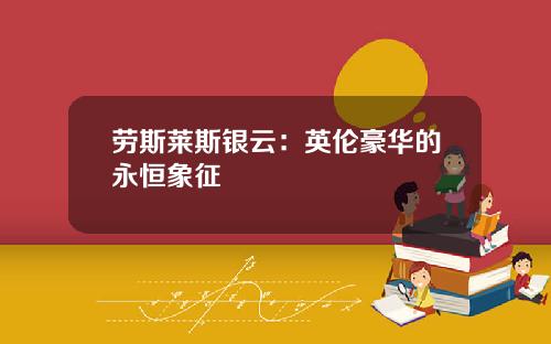 劳斯莱斯银云：英伦豪华的永恒象征