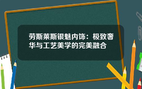 劳斯莱斯银魅内饰：极致奢华与工艺美学的完美融合