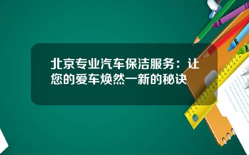 北京专业汽车保洁服务：让您的爱车焕然一新的秘诀