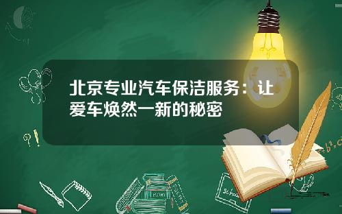 北京专业汽车保洁服务：让爱车焕然一新的秘密