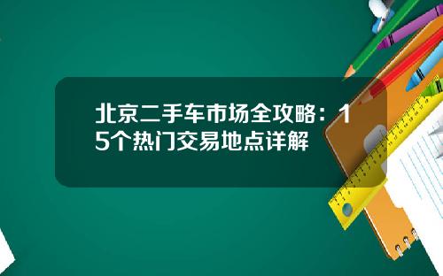 北京二手车市场全攻略：15个热门交易地点详解