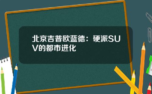 北京吉普欧蓝德：硬派SUV的都市进化