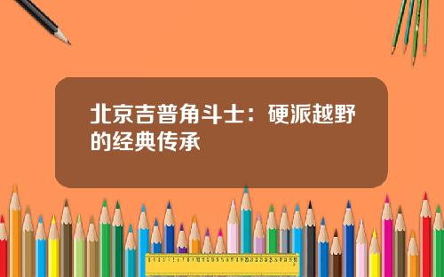 北京吉普角斗士：硬派越野的经典传承