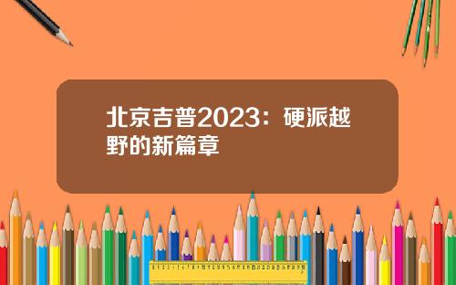 北京吉普2023：硬派越野的新篇章