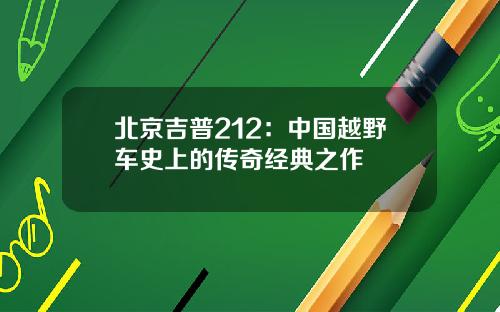 北京吉普212：中国越野车史上的传奇经典之作