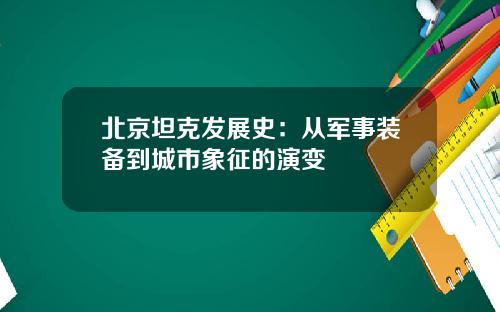 北京坦克发展史：从军事装备到城市象征的演变