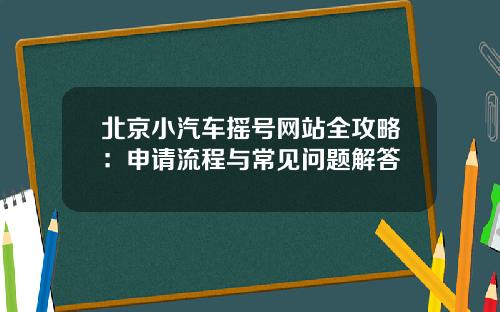 北京小汽车摇号网站全攻略：申请流程与常见问题解答