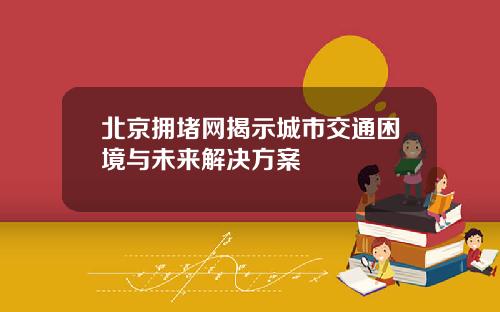 北京拥堵网揭示城市交通困境与未来解决方案