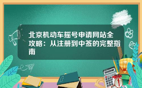 北京机动车摇号申请网站全攻略：从注册到中签的完整指南