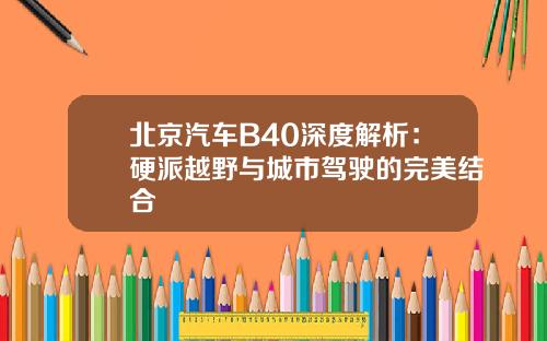 北京汽车B40深度解析：硬派越野与城市驾驶的完美结合